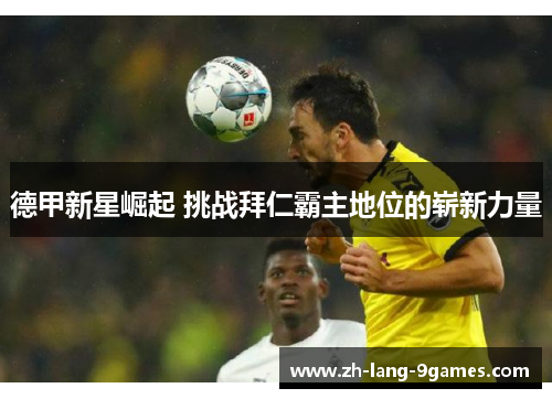 德甲新星崛起 挑战拜仁霸主地位的崭新力量 德甲新星崛起 挑战拜仁霸主地位的崭新力量