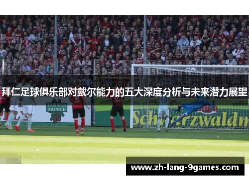 拜仁足球俱乐部对戴尔能力的五大深度分析与未来潜力展望 拜仁足球俱乐部对戴尔能力的五大深度分析与未来潜力展望