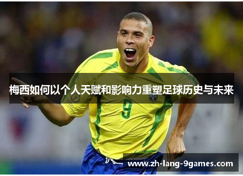 梅西如何以个人天赋和影响力重塑足球历史与未来