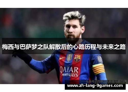 梅西与巴萨梦之队解散后的心路历程与未来之路