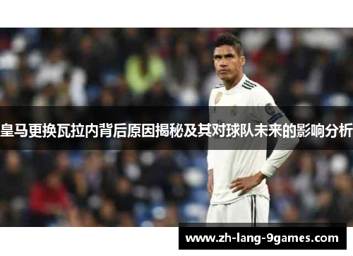 皇马更换瓦拉内背后原因揭秘及其对球队未来的影响分析 皇马更换瓦拉内背后原因揭秘及其对球队未来的影响分析