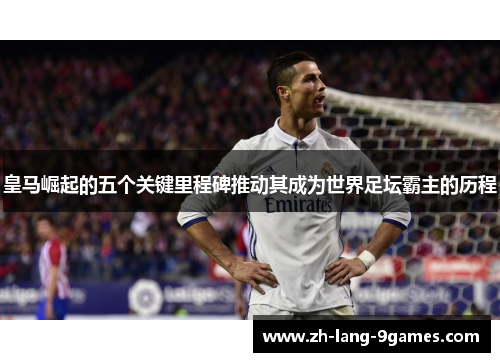 皇马崛起的五个关键里程碑推动其成为世界足坛霸主的历程 皇马崛起的五个关键里程碑推动其成为世界足坛霸主的历程