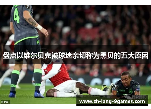 盘点以维尔贝克被球迷亲切称为黑贝的五大原因 盘点以维尔贝克被球迷亲切称为黑贝的五大原因