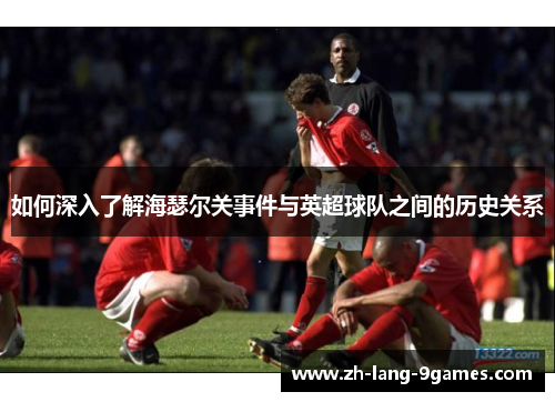 如何深入了解海瑟尔关事件与英超球队之间的历史关系 如何深入了解海瑟尔关事件与英超球队之间的历史关系