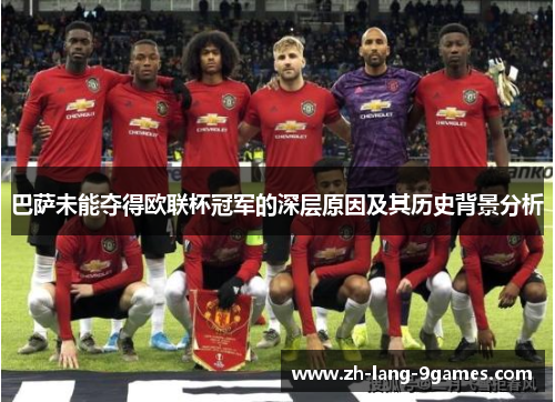 巴萨未能夺得欧联杯冠军的深层原因及其历史背景分析 巴萨未能夺得欧联杯冠军的深层原因及其历史背景分析