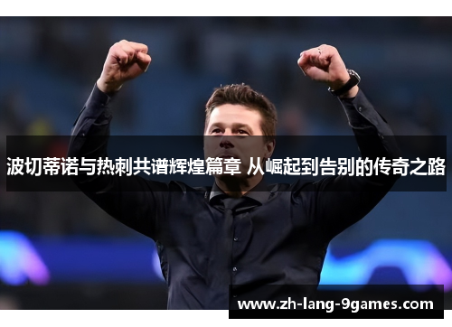 波切蒂诺与热刺共谱辉煌篇章 从崛起到告别的传奇之路 波切蒂诺与热刺共谱辉煌篇章 从崛起到告别的传奇之路