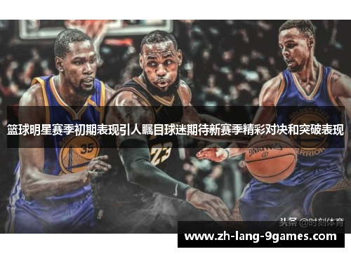 篮球明星赛季初期表现引人瞩目球迷期待新赛季精彩对决和突破表现 篮球明星赛季初期表现引人瞩目球迷期待新赛季精彩对决和突破表现