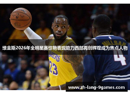 维金斯2026年全明星赛惊艳表现助力西部再创辉煌成为焦点人物 维金斯2026年全明星赛惊艳表现助力西部再创辉煌成为焦点人物