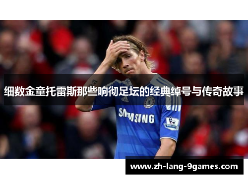细数金童托雷斯那些响彻足坛的经典绰号与传奇故事 细数金童托雷斯那些响彻足坛的经典绰号与传奇故事