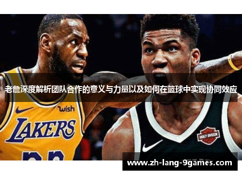 老詹深度解析团队合作的意义与力量以及如何在篮球中实现协同效应 老詹深度解析团队合作的意义与力量以及如何在篮球中实现协同效应