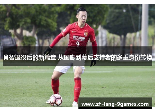 肖智退役后的新篇章 从国脚到幕后支持者的多重身份转换 肖智退役后的新篇章 从国脚到幕后支持者的多重身份转换