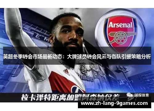 英超冬季转会市场最新动态：大牌球员转会风云与各队引援策略分析