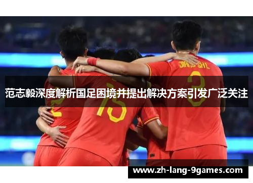 范志毅深度解析国足困境并提出解决方案引发广泛关注