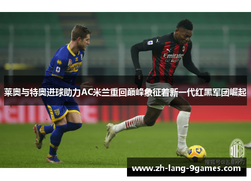莱奥与特奥进球助力AC米兰重回巅峰象征着新一代红黑军团崛起
