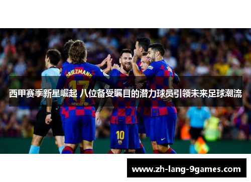 西甲赛季新星崛起 八位备受瞩目的潜力球员引领未来足球潮流 西甲赛季新星崛起 八位备受瞩目的潜力球员引领未来足球潮流