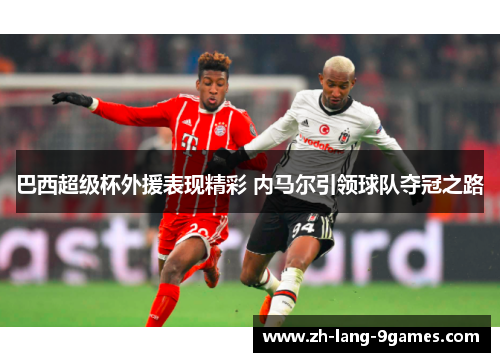 巴西超级杯外援表现精彩 内马尔引领球队夺冠之路