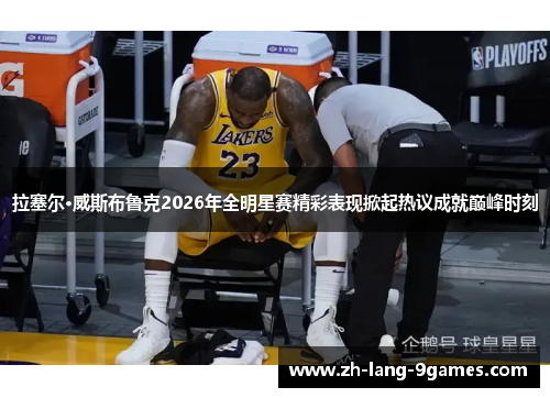 拉塞尔·威斯布鲁克2026年全明星赛精彩表现掀起热议成就巅峰时刻