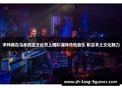 李梓嘉在马来西亚文化节上精彩演绎传统音乐 彰显本土文化魅力