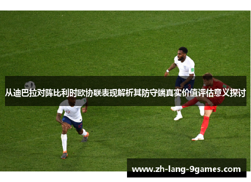 从迪巴拉对阵比利时欧协联表现解析其防守端真实价值评估意义探讨