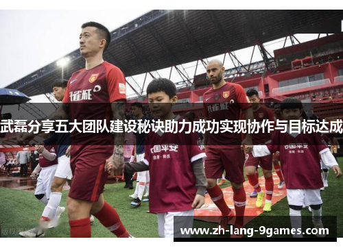 武磊分享五大团队建设秘诀助力成功实现协作与目标达成