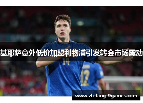 基耶萨意外低价加盟利物浦引发转会市场震动 基耶萨意外低价加盟利物浦引发转会市场震动