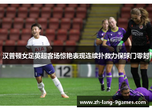 汉普顿女足英超客场惊艳表现连续扑救力保球门零封 汉普顿女足英超客场惊艳表现连续扑救力保球门零封