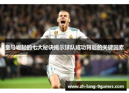 皇马崛起的七大秘诀揭示球队成功背后的关键因素 皇马崛起的七大秘诀揭示球队成功背后的关键因素