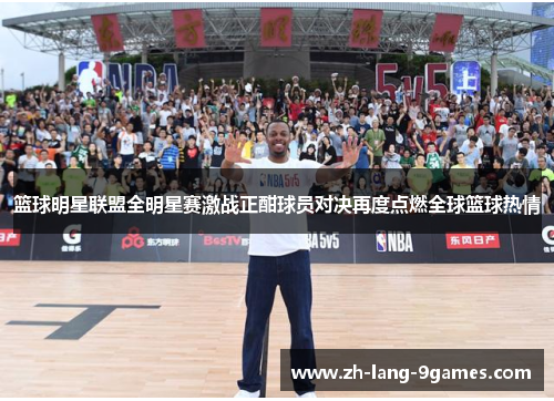 篮球明星联盟全明星赛激战正酣球员对决再度点燃全球篮球热情 篮球明星联盟全明星赛激战正酣球员对决再度点燃全球篮球热情