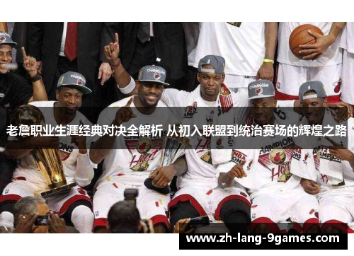 老詹职业生涯经典对决全解析 从初入联盟到统治赛场的辉煌之路
