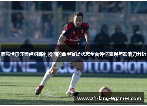 聚焦恰尔汗奥卢对阵利物浦的西甲赛场状态全面评估表现与影响力分析