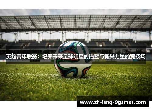 英超青年联赛：培养未来足球明星的摇篮与新兴力量的竞技场