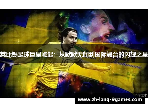 莱比锡足球巨星崛起：从默默无闻到国际舞台的闪耀之星