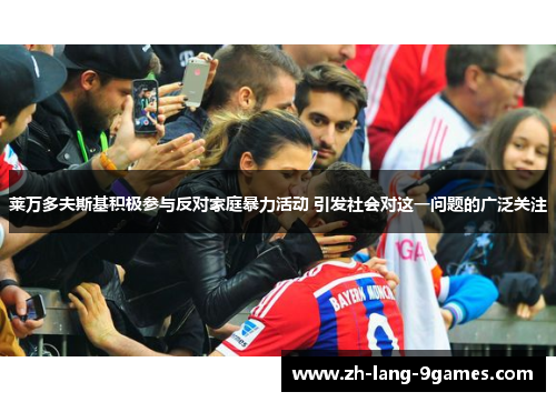 莱万多夫斯基积极参与反对家庭暴力活动 引发社会对这一问题的广泛关注