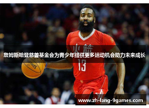 詹姆斯哈登慈善基金会为青少年提供更多运动机会助力未来成长