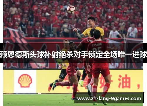 赖恩德斯头球补射绝杀对手锁定全场唯一进球