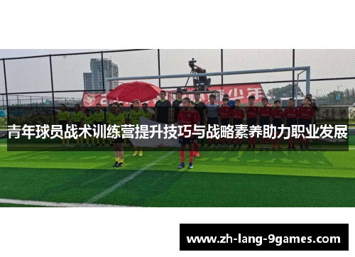 青年球员战术训练营提升技巧与战略素养助力职业发展